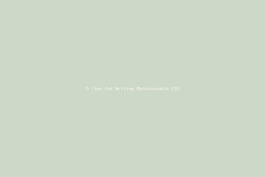 5 Tips for Writing Maintainable CSS